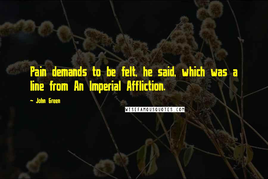 John Green Quotes: Pain demands to be felt, he said, which was a line from An Imperial Affliction.