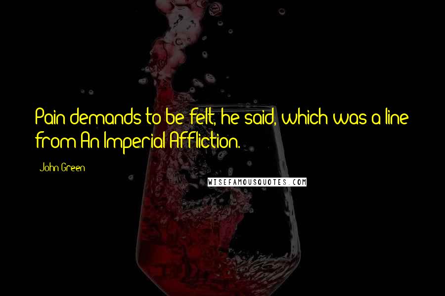 John Green Quotes: Pain demands to be felt, he said, which was a line from An Imperial Affliction.