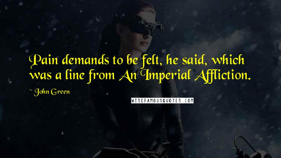 John Green Quotes: Pain demands to be felt, he said, which was a line from An Imperial Affliction.