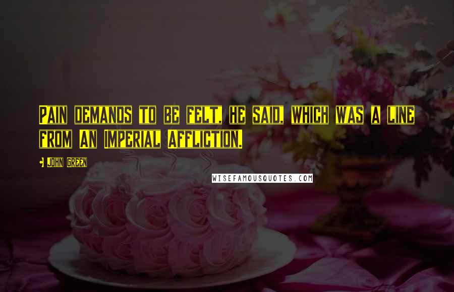 John Green Quotes: Pain demands to be felt, he said, which was a line from An Imperial Affliction.