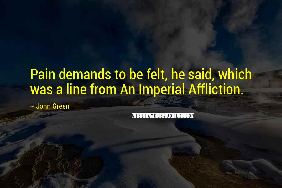John Green Quotes: Pain demands to be felt, he said, which was a line from An Imperial Affliction.
