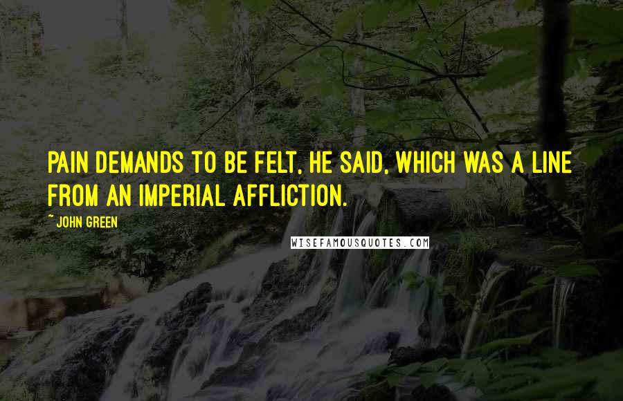 John Green Quotes: Pain demands to be felt, he said, which was a line from An Imperial Affliction.