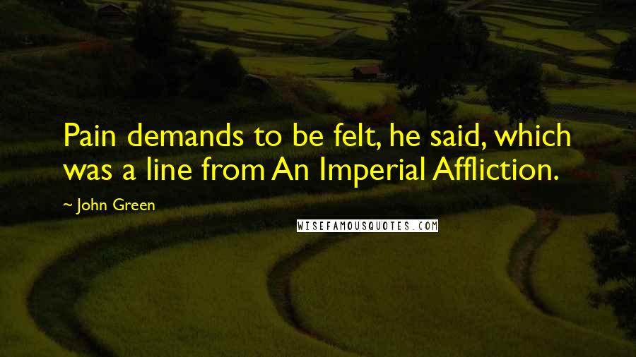 John Green Quotes: Pain demands to be felt, he said, which was a line from An Imperial Affliction.