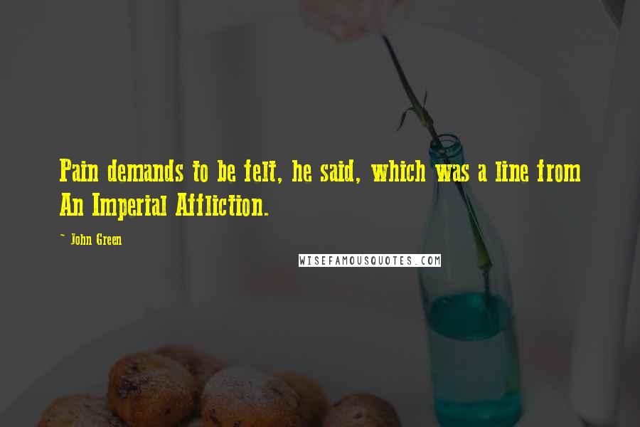 John Green Quotes: Pain demands to be felt, he said, which was a line from An Imperial Affliction.