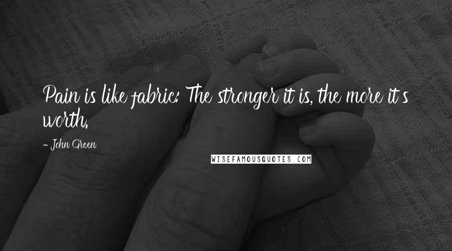 John Green Quotes: Pain is like fabric: The stronger it is, the more it's worth.