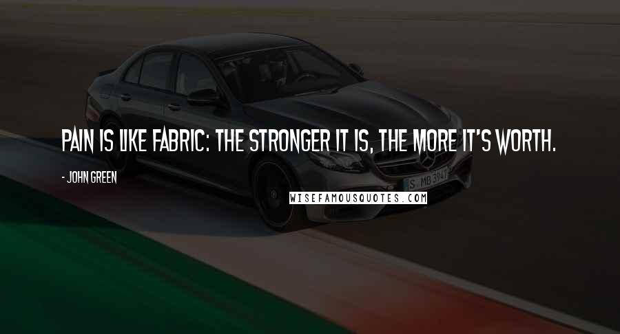 John Green Quotes: Pain is like fabric: The stronger it is, the more it's worth.