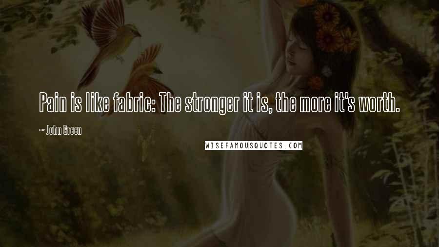 John Green Quotes: Pain is like fabric: The stronger it is, the more it's worth.