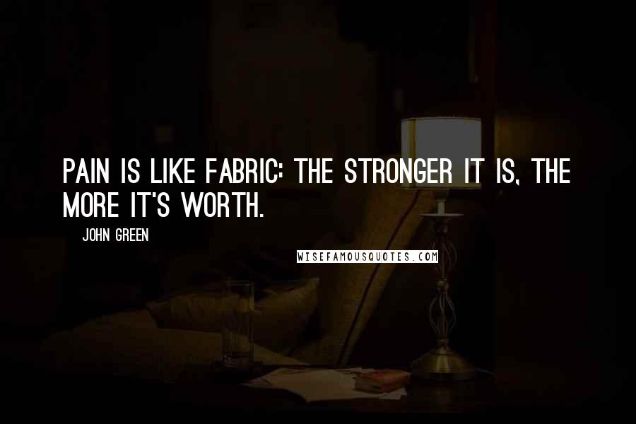 John Green Quotes: Pain is like fabric: The stronger it is, the more it's worth.