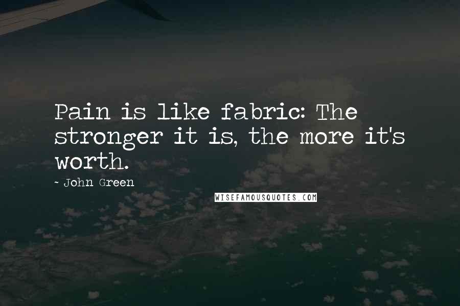 John Green Quotes: Pain is like fabric: The stronger it is, the more it's worth.