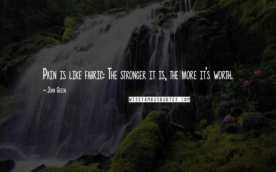 John Green Quotes: Pain is like fabric: The stronger it is, the more it's worth.