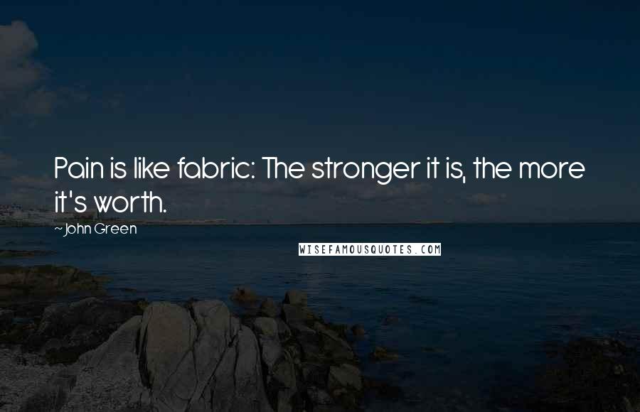 John Green Quotes: Pain is like fabric: The stronger it is, the more it's worth.