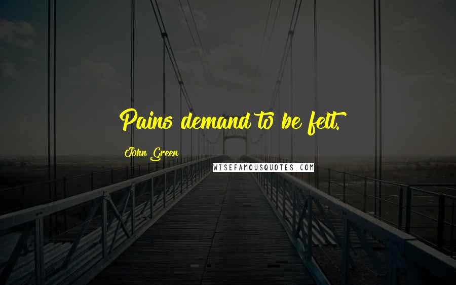 John Green Quotes: Pains demand to be felt.