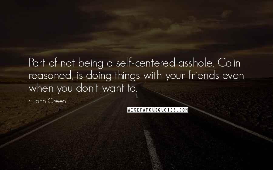 John Green Quotes: Part of not being a self-centered asshole, Colin reasoned, is doing things with your friends even when you don't want to.