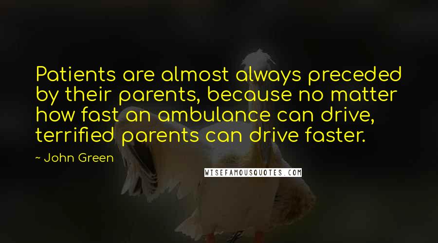 John Green Quotes: Patients are almost always preceded by their parents, because no matter how fast an ambulance can drive, terrified parents can drive faster.