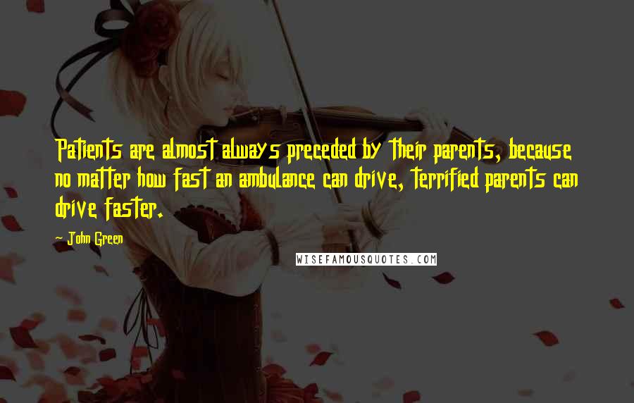 John Green Quotes: Patients are almost always preceded by their parents, because no matter how fast an ambulance can drive, terrified parents can drive faster.