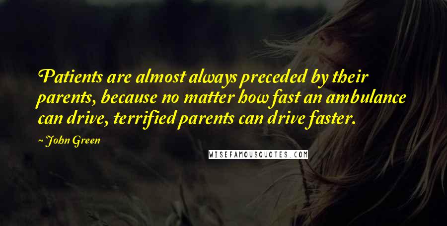 John Green Quotes: Patients are almost always preceded by their parents, because no matter how fast an ambulance can drive, terrified parents can drive faster.