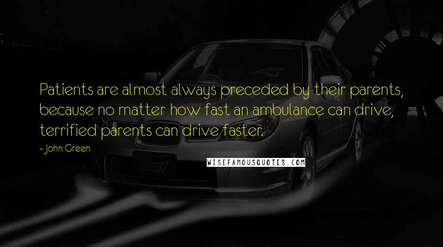 John Green Quotes: Patients are almost always preceded by their parents, because no matter how fast an ambulance can drive, terrified parents can drive faster.