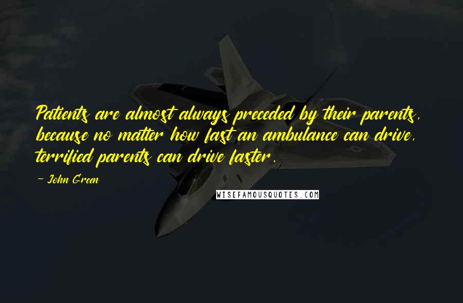 John Green Quotes: Patients are almost always preceded by their parents, because no matter how fast an ambulance can drive, terrified parents can drive faster.