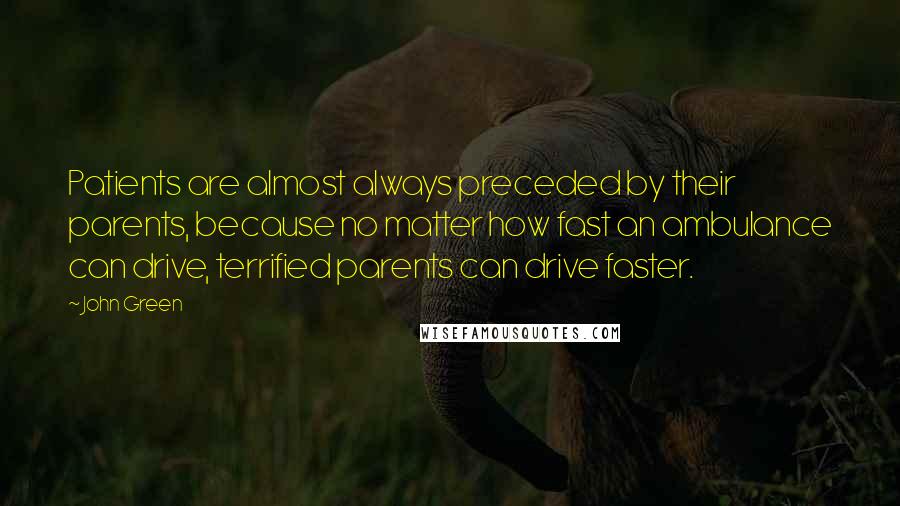 John Green Quotes: Patients are almost always preceded by their parents, because no matter how fast an ambulance can drive, terrified parents can drive faster.