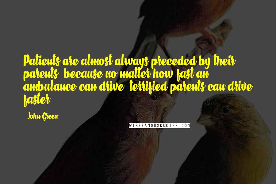 John Green Quotes: Patients are almost always preceded by their parents, because no matter how fast an ambulance can drive, terrified parents can drive faster.