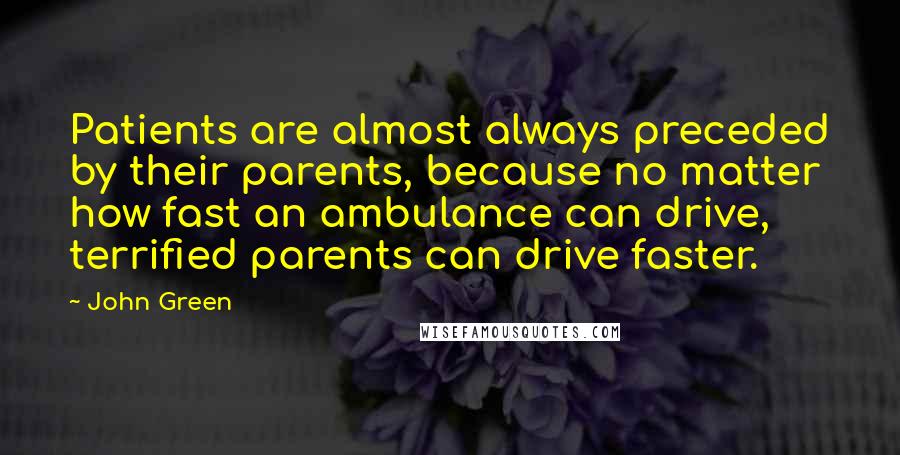 John Green Quotes: Patients are almost always preceded by their parents, because no matter how fast an ambulance can drive, terrified parents can drive faster.