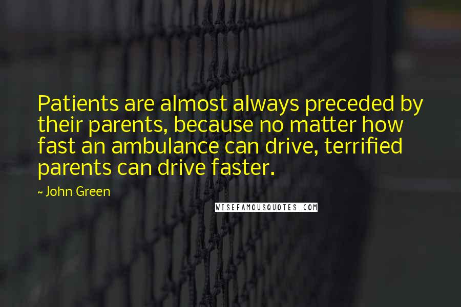 John Green Quotes: Patients are almost always preceded by their parents, because no matter how fast an ambulance can drive, terrified parents can drive faster.