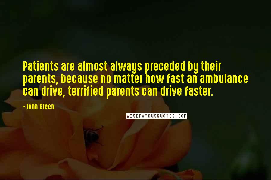 John Green Quotes: Patients are almost always preceded by their parents, because no matter how fast an ambulance can drive, terrified parents can drive faster.