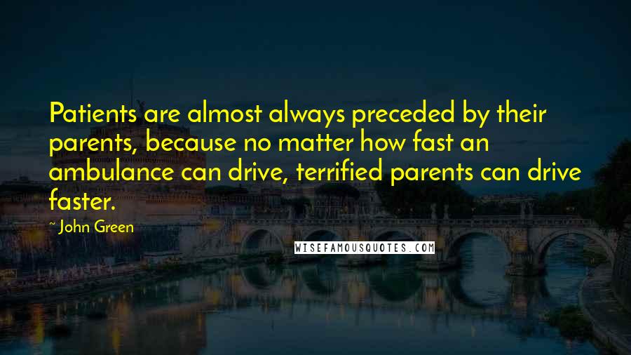 John Green Quotes: Patients are almost always preceded by their parents, because no matter how fast an ambulance can drive, terrified parents can drive faster.