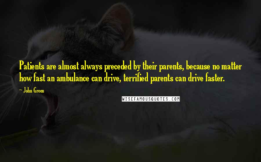 John Green Quotes: Patients are almost always preceded by their parents, because no matter how fast an ambulance can drive, terrified parents can drive faster.