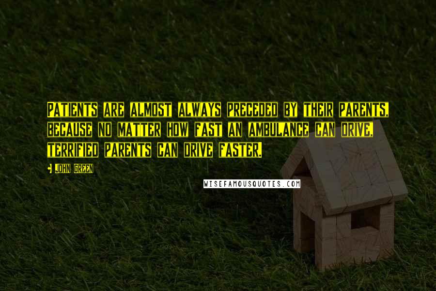 John Green Quotes: Patients are almost always preceded by their parents, because no matter how fast an ambulance can drive, terrified parents can drive faster.