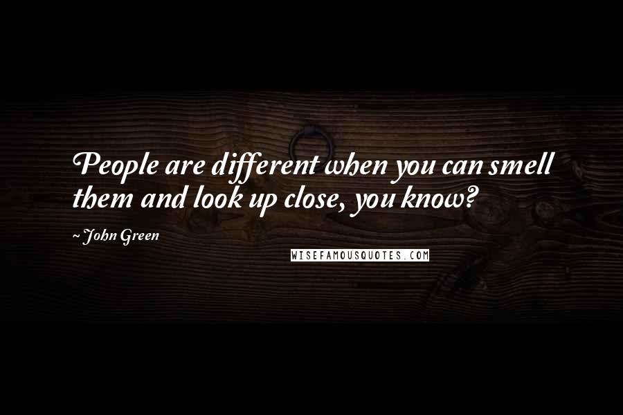 John Green Quotes: People are different when you can smell them and look up close, you know?