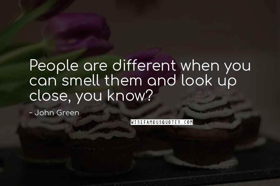 John Green Quotes: People are different when you can smell them and look up close, you know?