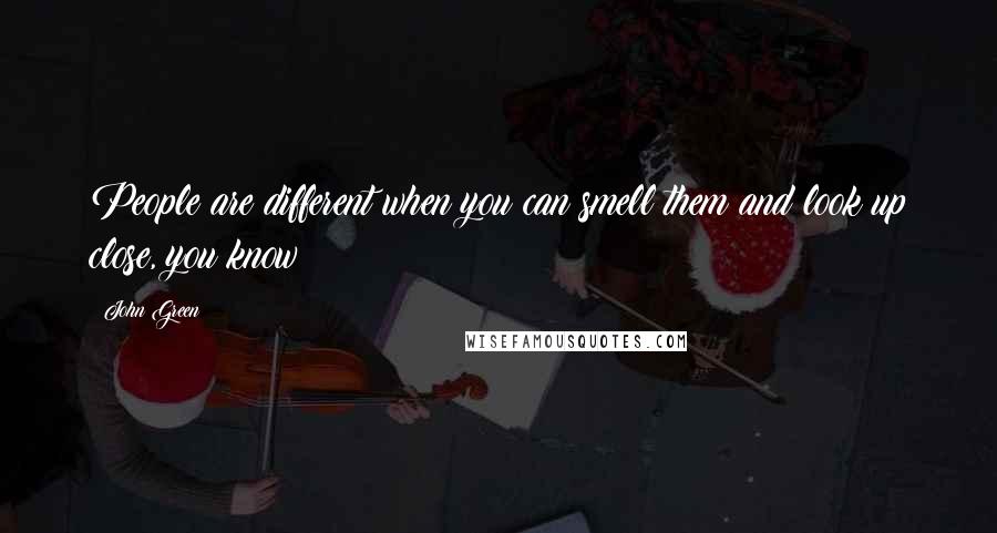 John Green Quotes: People are different when you can smell them and look up close, you know?