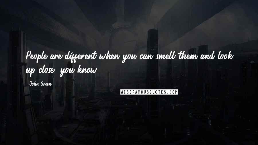 John Green Quotes: People are different when you can smell them and look up close, you know?