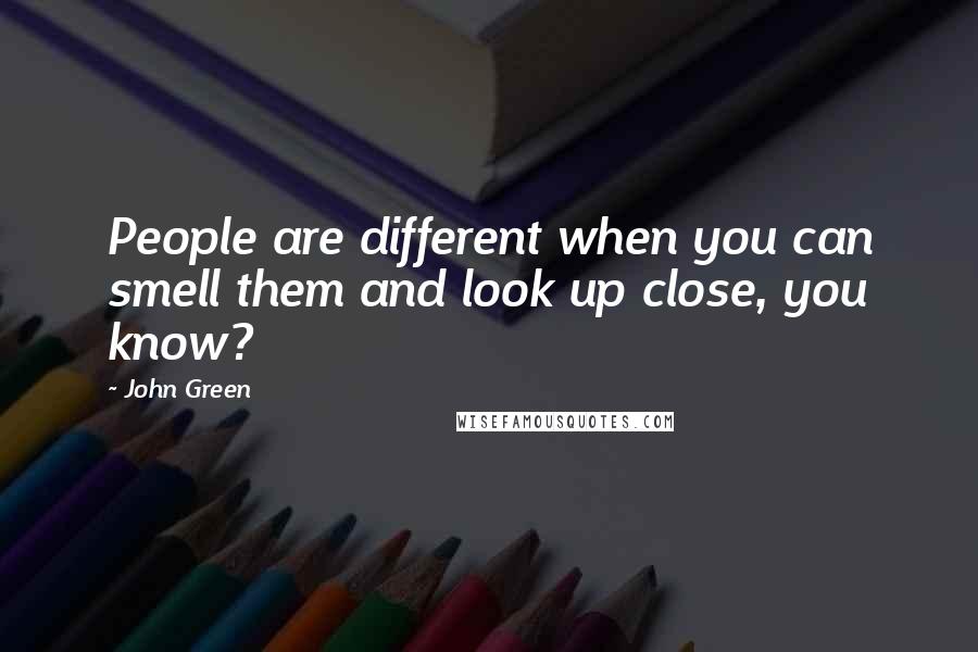 John Green Quotes: People are different when you can smell them and look up close, you know?