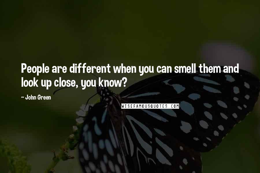 John Green Quotes: People are different when you can smell them and look up close, you know?