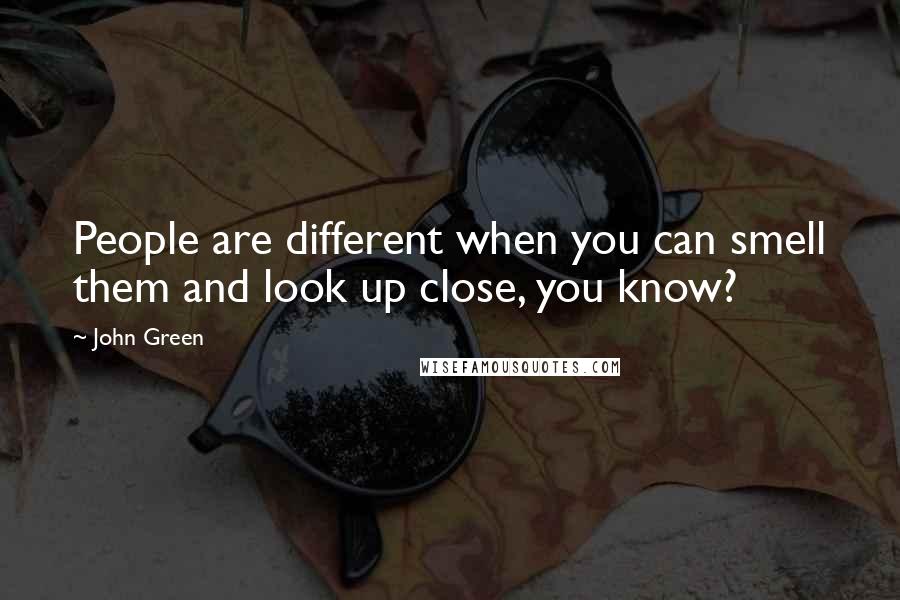 John Green Quotes: People are different when you can smell them and look up close, you know?