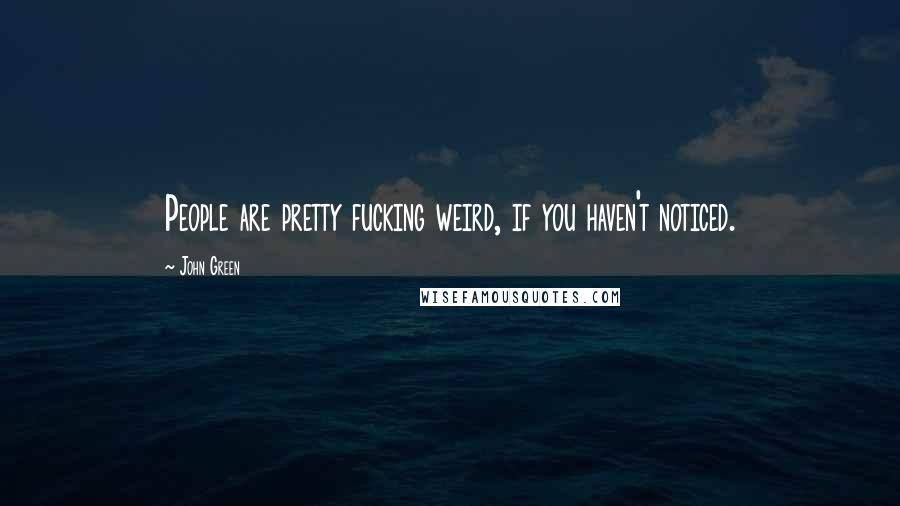 John Green Quotes: People are pretty fucking weird, if you haven't noticed.