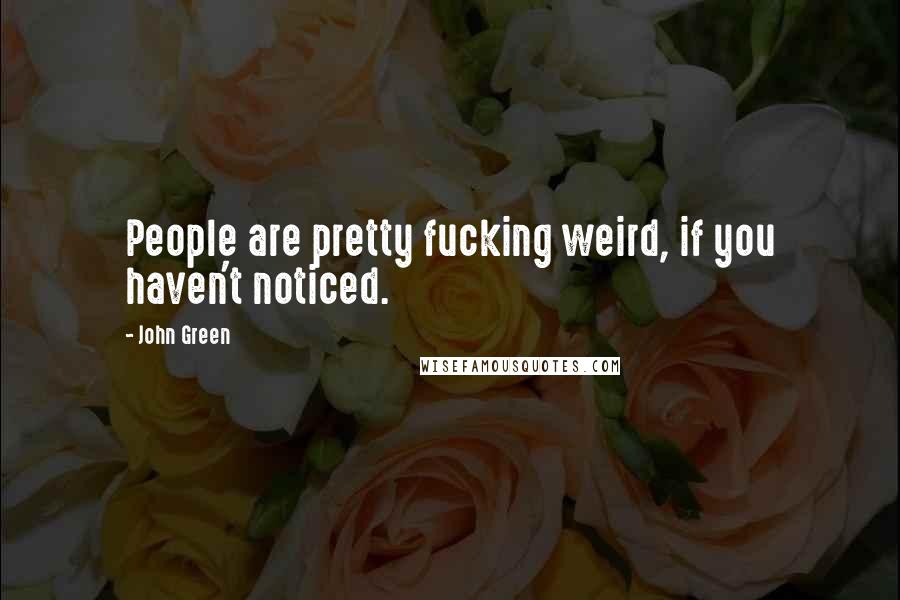 John Green Quotes: People are pretty fucking weird, if you haven't noticed.