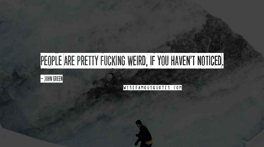 John Green Quotes: People are pretty fucking weird, if you haven't noticed.