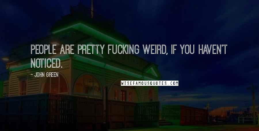 John Green Quotes: People are pretty fucking weird, if you haven't noticed.