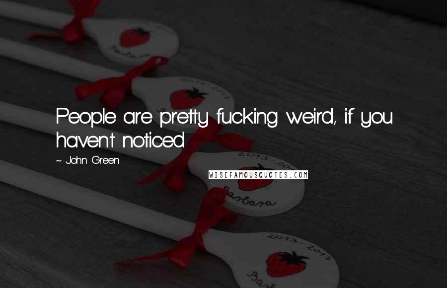 John Green Quotes: People are pretty fucking weird, if you haven't noticed.