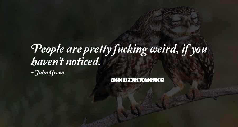 John Green Quotes: People are pretty fucking weird, if you haven't noticed.