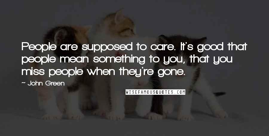 John Green Quotes: People are supposed to care. It's good that people mean something to you, that you miss people when they're gone.