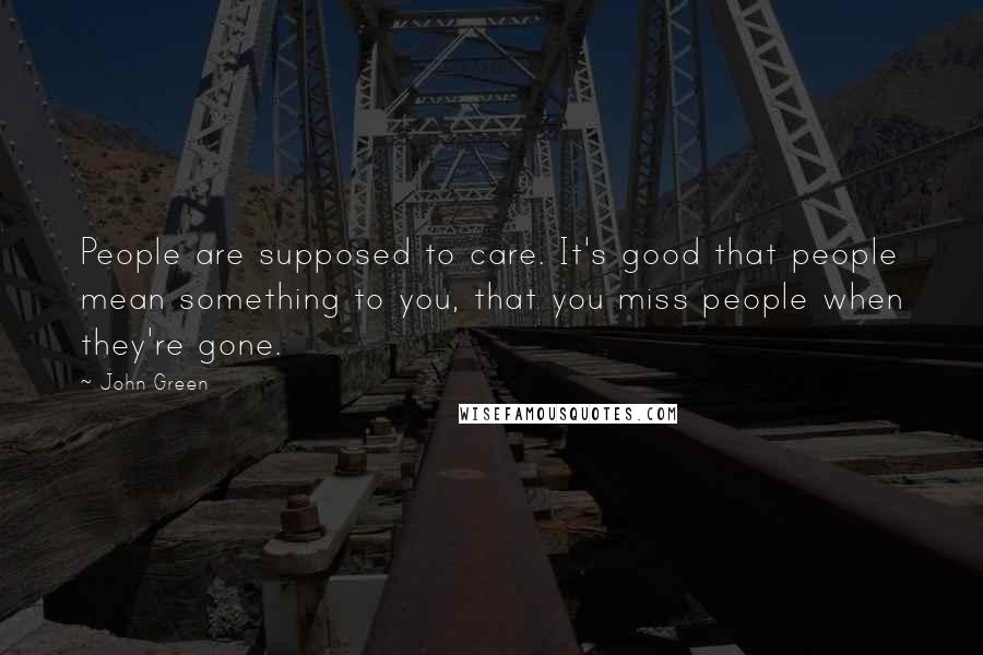 John Green Quotes: People are supposed to care. It's good that people mean something to you, that you miss people when they're gone.