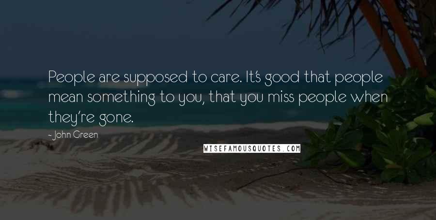 John Green Quotes: People are supposed to care. It's good that people mean something to you, that you miss people when they're gone.