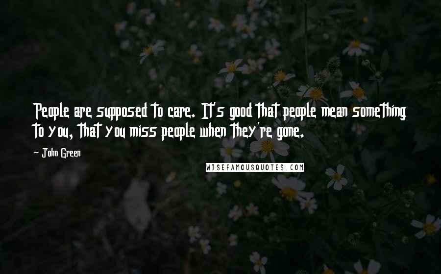 John Green Quotes: People are supposed to care. It's good that people mean something to you, that you miss people when they're gone.