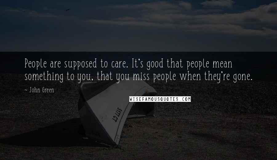 John Green Quotes: People are supposed to care. It's good that people mean something to you, that you miss people when they're gone.
