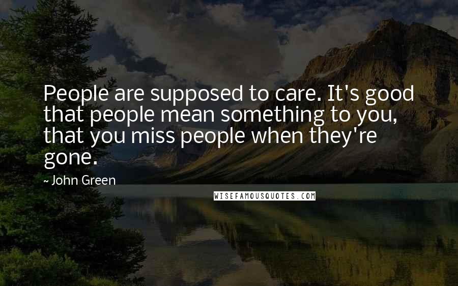 John Green Quotes: People are supposed to care. It's good that people mean something to you, that you miss people when they're gone.