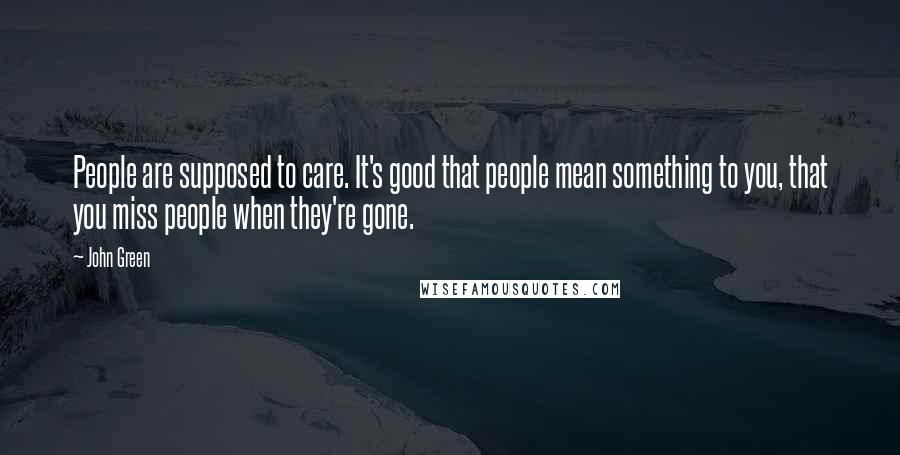 John Green Quotes: People are supposed to care. It's good that people mean something to you, that you miss people when they're gone.